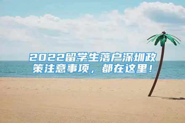 2022留學(xué)生落戶深圳政策注意事項(xiàng)，都在這里！