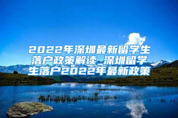 2022年深圳最新留學(xué)生落戶政策解讀_深圳留學(xué)生落戶2022年最新政策