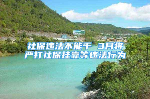 社保違法不能干 3月將嚴(yán)打社保掛靠等違法行為