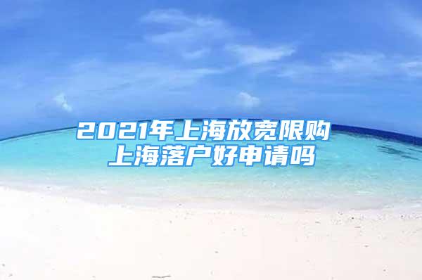 2021年上海放寬限購 上海落戶好申請嗎