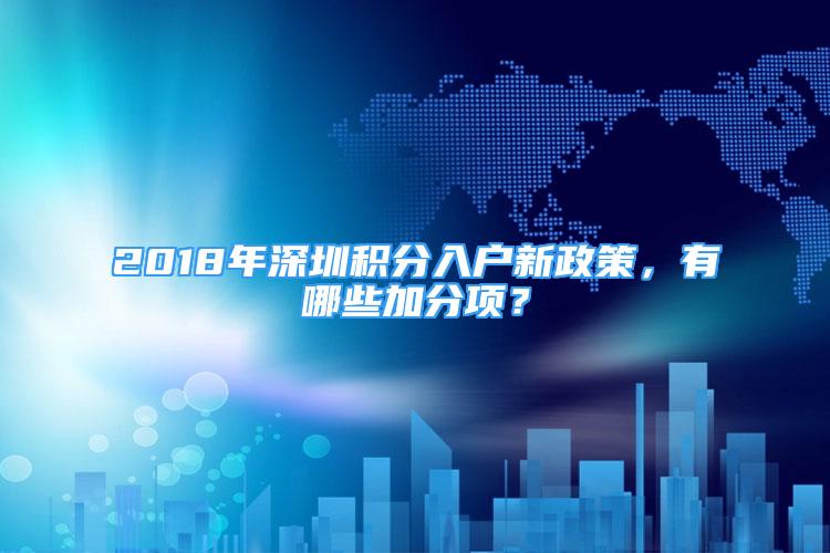 2018年深圳積分入戶新政策，有哪些加分項(xiàng)？