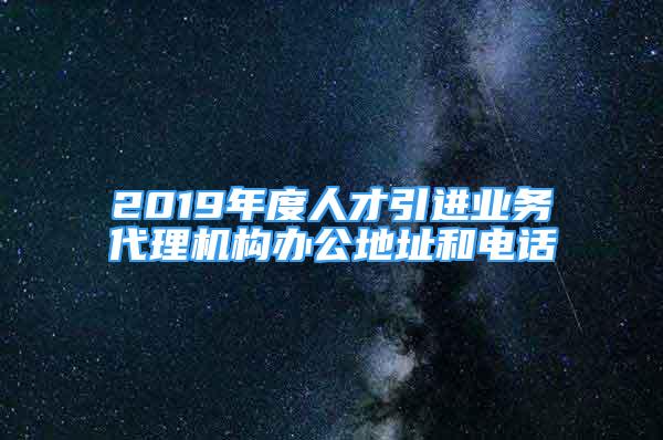 2019年度人才引進業(yè)務(wù)代理機構(gòu)辦公地址和電話