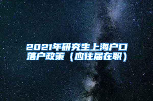 2021年研究生上海戶(hù)口落戶(hù)政策（應(yīng)往屆在職）