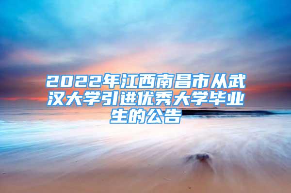 2022年江西南昌市從武漢大學(xué)引進(jìn)優(yōu)秀大學(xué)畢業(yè)生的公告