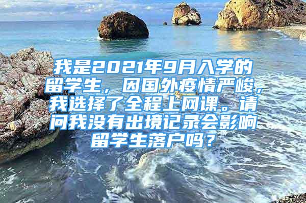 我是2021年9月入學(xué)的留學(xué)生，因國(guó)外疫情嚴(yán)峻，我選擇了全程上網(wǎng)課。請(qǐng)問(wèn)我沒(méi)有出境記錄會(huì)影響留學(xué)生落戶嗎？