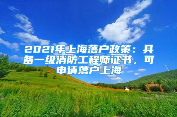 2021年上海落戶政策：具備一級消防工程師證書，可申請落戶上海