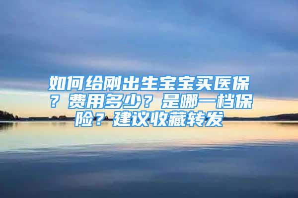 如何給剛出生寶寶買醫(yī)保？費用多少？是哪一檔保險？建議收藏轉(zhuǎn)發(fā)