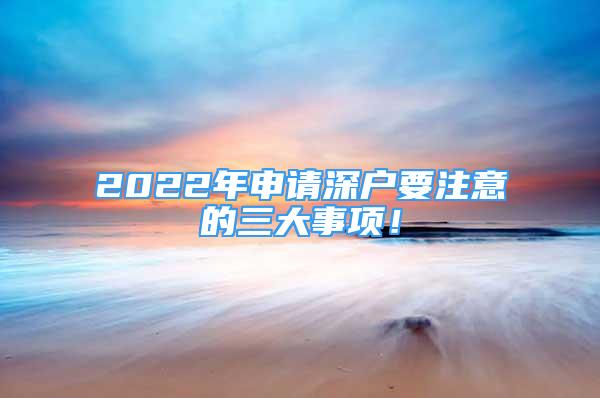 2022年申請(qǐng)深戶要注意的三大事項(xiàng)！