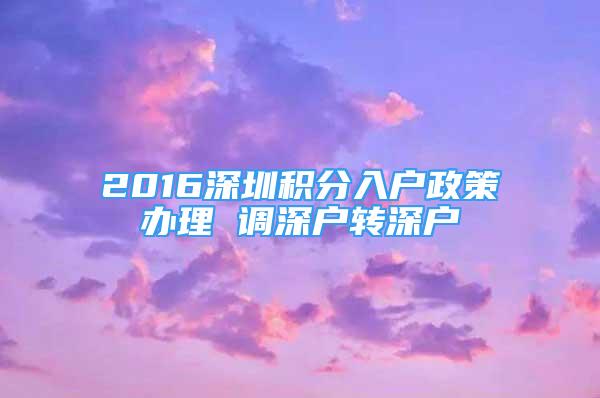 2016深圳積分入戶政策辦理 調(diào)深戶轉(zhuǎn)深戶