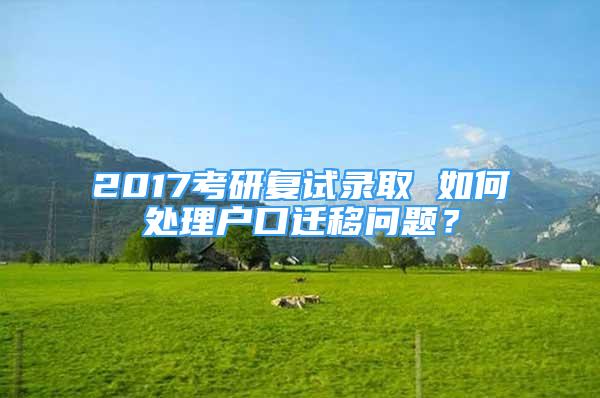 2017考研復(fù)試錄取 如何處理戶口遷移問(wèn)題？