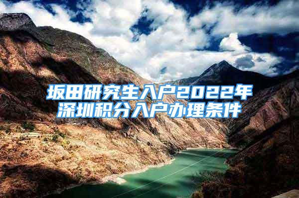 坂田研究生入戶2022年深圳積分入戶辦理條件