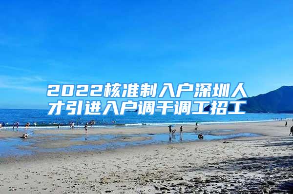 2022核準(zhǔn)制入戶深圳人才引進(jìn)入戶調(diào)干調(diào)工招工