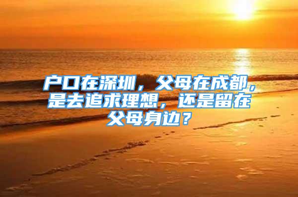 戶口在深圳，父母在成都，是去追求理想，還是留在父母身邊？