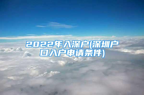 2022年入深戶(深圳戶口入戶申請(qǐng)條件)