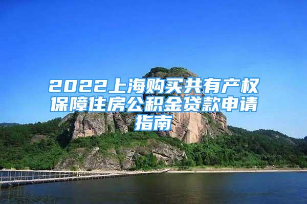 2022上海購(gòu)買(mǎi)共有產(chǎn)權(quán)保障住房公積金貸款申請(qǐng)指南