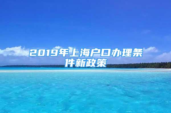 2019年上海戶(hù)口辦理?xiàng)l件新政策