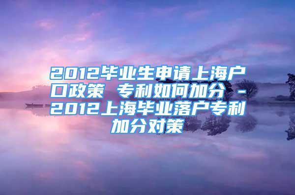 2012畢業(yè)生申請上海戶口政策 專利如何加分 -2012上海畢業(yè)落戶專利加分對策