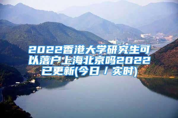 2022香港大學研究生可以落戶上海北京嗎2022已更新(今日／實時)