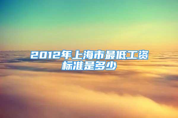 2012年上海市最低工資標(biāo)準(zhǔn)是多少