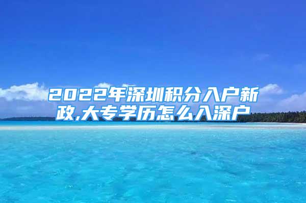 2022年深圳積分入戶新政,大專學歷怎么入深戶