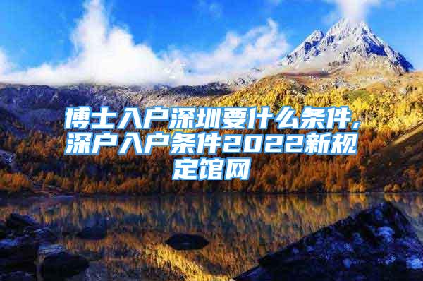 博士入戶深圳要什么條件,深戶入戶條件2022新規(guī)定館網(wǎng)