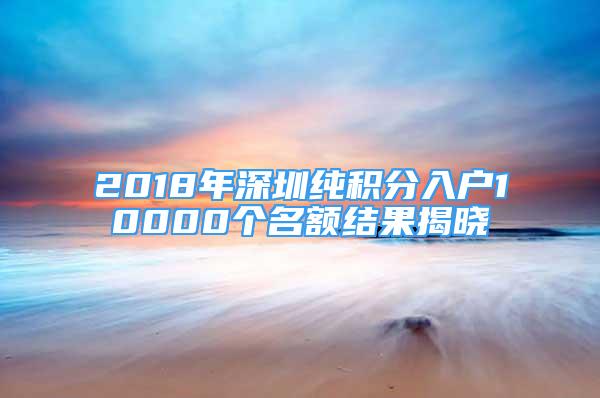 2018年深圳純積分入戶10000個(gè)名額結(jié)果揭曉