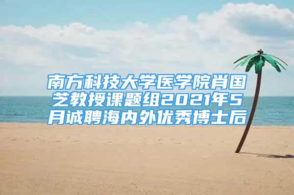 南方科技大學(xué)醫(yī)學(xué)院肖國芝教授課題組2021年5月誠聘海內(nèi)外優(yōu)秀博士后