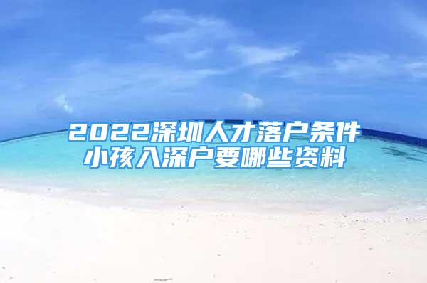 2022深圳人才落戶條件小孩入深戶要哪些資料