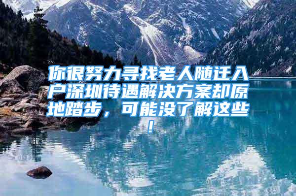 你很努力尋找老人隨遷入戶深圳待遇解決方案卻原地踏步，可能沒了解這些！