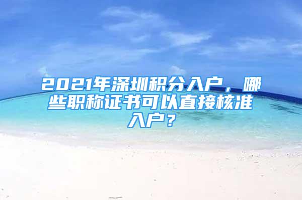 2021年深圳積分入戶，哪些職稱證書可以直接核準(zhǔn)入戶？