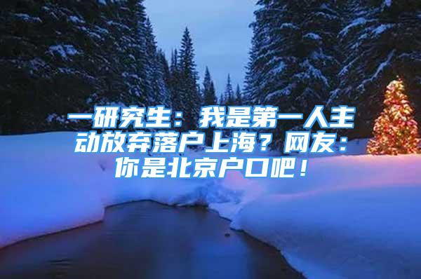 一研究生：我是第一人主動(dòng)放棄落戶上海？網(wǎng)友：你是北京戶口吧！