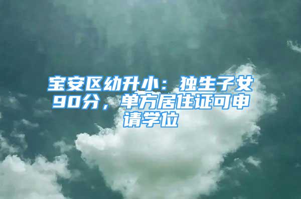 寶安區(qū)幼升?。邯?dú)生子女90分，單方居住證可申請(qǐng)學(xué)位