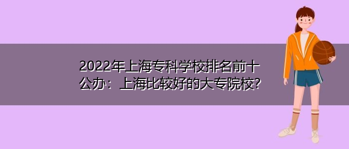 2022年上海?？茖W校排名前十公辦：上海比較好的大專院校？