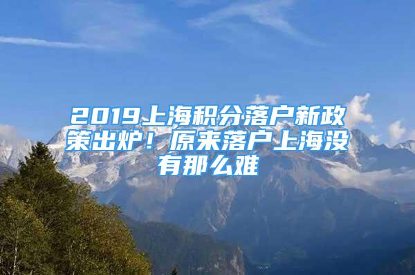 2019上海積分落戶新政策出爐！原來(lái)落戶上海沒有那么難