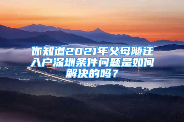 你知道2021年父母隨遷入戶深圳條件問題是如何解決的嗎？