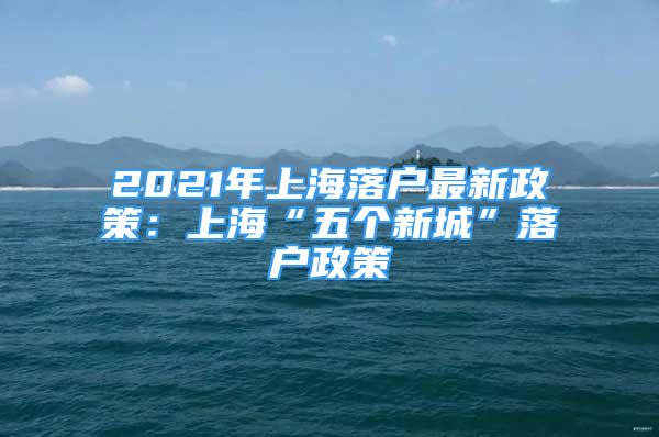 2021年上海落戶最新政策：上?！拔鍌€新城”落戶政策