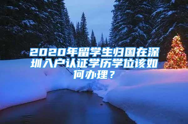 2020年留學(xué)生歸國在深圳入戶認(rèn)證學(xué)歷學(xué)位該如何辦理？