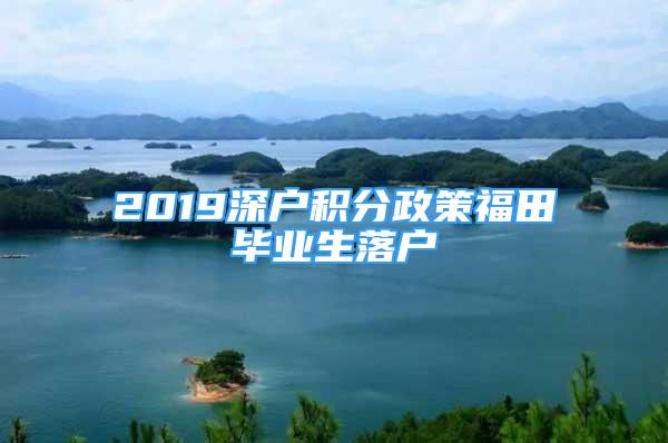 2019深戶積分政策福田畢業(yè)生落戶