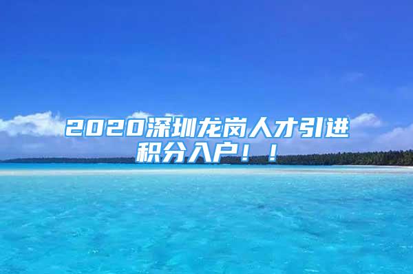 2020深圳龍崗人才引進(jìn)積分入戶！！