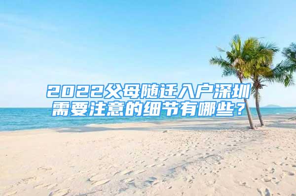 2022父母隨遷入戶(hù)深圳需要注意的細(xì)節(jié)有哪些？