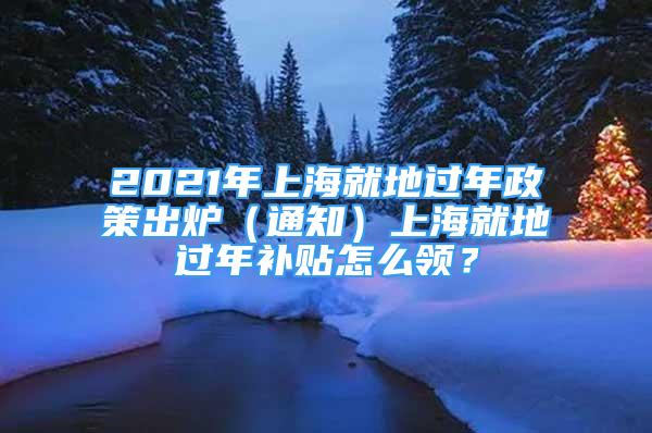 2021年上海就地過年政策出爐（通知）上海就地過年補貼怎么領(lǐng)？