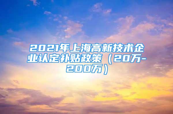 2021年上海高新技術(shù)企業(yè)認(rèn)定補貼政策（20萬-200萬）