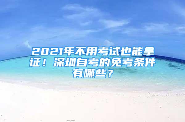 2021年不用考試也能拿證！深圳自考的免考條件有哪些？