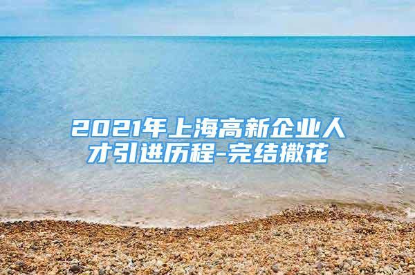 2021年上海高新企業(yè)人才引進(jìn)歷程-完結(jié)撒花