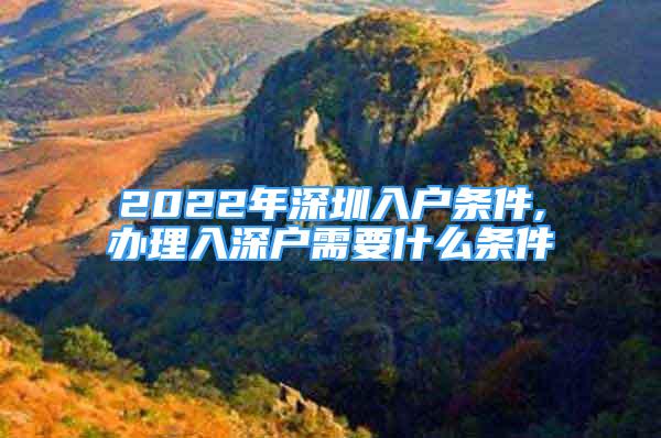 2022年深圳入戶條件,辦理入深戶需要什么條件