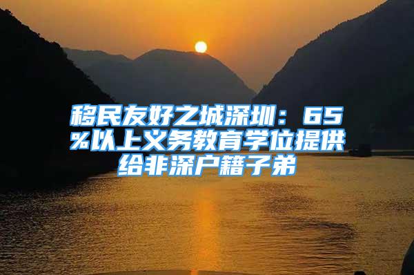 移民友好之城深圳：65%以上義務(wù)教育學(xué)位提供給非深戶籍子弟