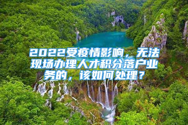 2022受疫情影響，無法現(xiàn)場辦理人才積分落戶業(yè)務的，該如何處理？