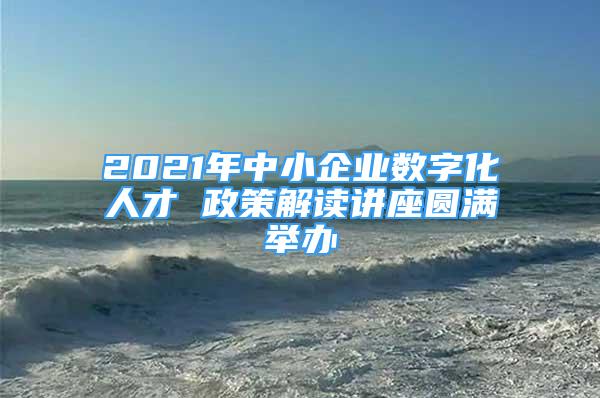 2021年中小企業(yè)數(shù)字化人才 政策解讀講座圓滿舉辦