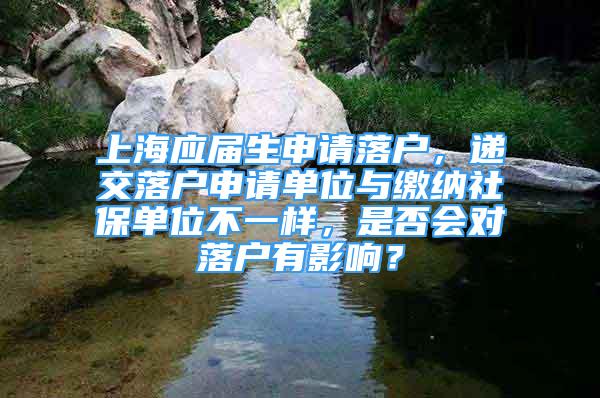 上海應(yīng)屆生申請(qǐng)落戶，遞交落戶申請(qǐng)單位與繳納社保單位不一樣，是否會(huì)對(duì)落戶有影響？