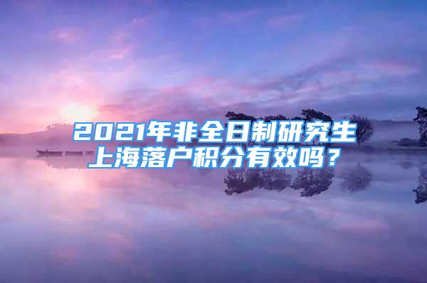 2021年非全日制研究生上海落戶積分有效嗎？